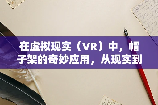 在虚拟现实（VR）中，帽子架的奇妙应用，从现实到虚拟的跨越