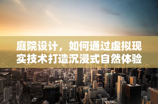 庭院设计，如何通过虚拟现实技术打造沉浸式自然体验？