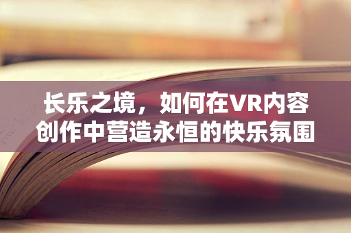 长乐之境，如何在VR内容创作中营造永恒的快乐氛围？