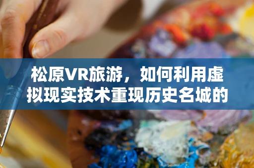 松原VR旅游，如何利用虚拟现实技术重现历史名城的魅力？