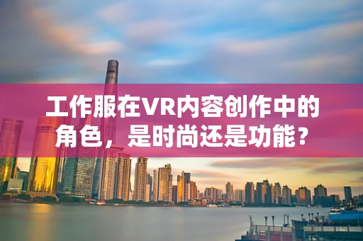 工作服在VR内容创作中的角色，是时尚还是功能？