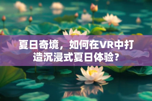 夏日奇境，如何在VR中打造沉浸式夏日体验？