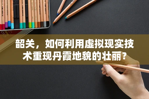 韶关，如何利用虚拟现实技术重现丹霞地貌的壮丽？