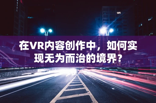 在VR内容创作中，如何实现无为而治的境界？