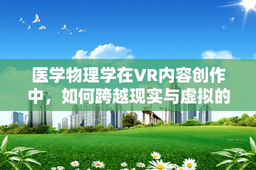 医学物理学在VR内容创作中，如何跨越现实与虚拟的边界？