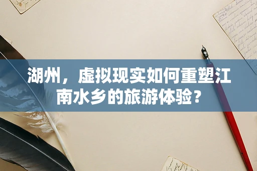 湖州，虚拟现实如何重塑江南水乡的旅游体验？