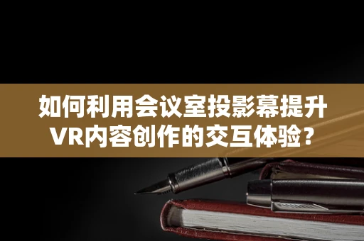 如何利用会议室投影幕提升VR内容创作的交互体验？