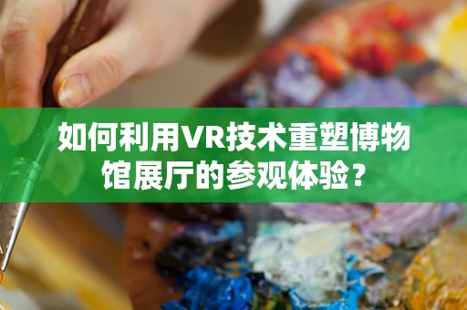 如何利用VR技术重塑博物馆展厅的参观体验？