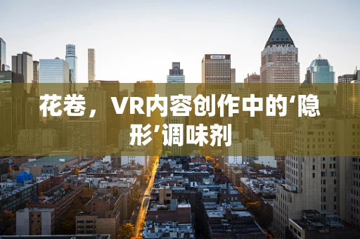 花卷，VR内容创作中的‘隐形’调味剂