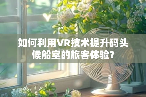 如何利用VR技术提升码头候船室的旅客体验？