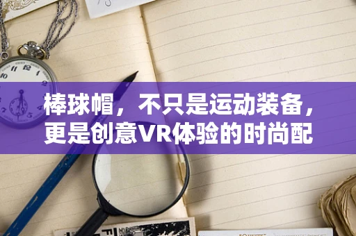 棒球帽，不只是运动装备，更是创意VR体验的时尚配饰？