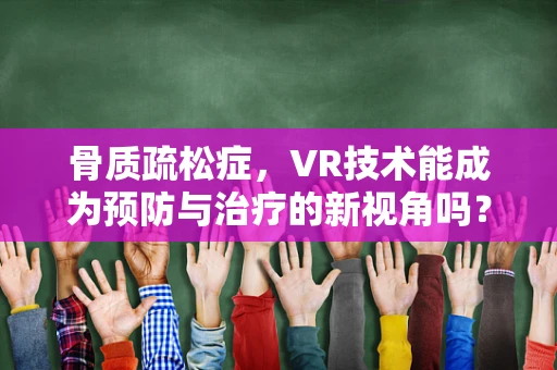 骨质疏松症，VR技术能成为预防与治疗的新视角吗？
