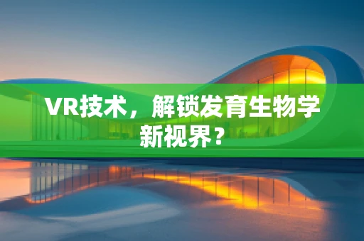 VR技术，解锁发育生物学新视界？