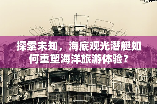 探索未知，海底观光潜艇如何重塑海洋旅游体验？