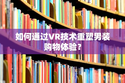 如何通过VR技术重塑男装购物体验？