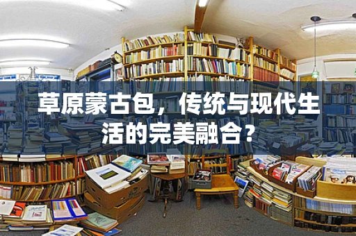 草原蒙古包，传统与现代生活的完美融合？