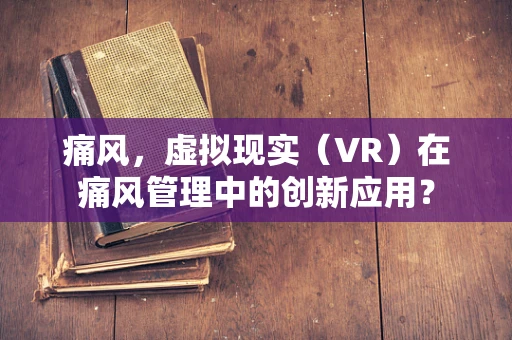 痛风，虚拟现实（VR）在痛风管理中的创新应用？