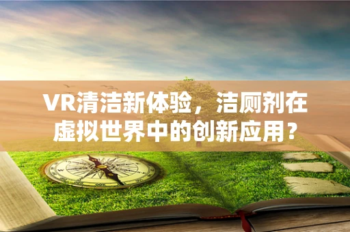 VR清洁新体验，洁厕剂在虚拟世界中的创新应用？