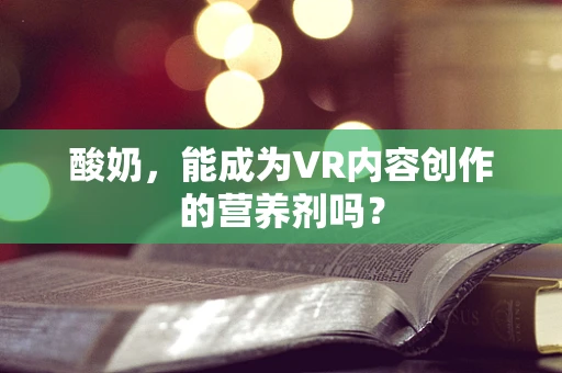 酸奶，能成为VR内容创作的营养剂吗？