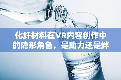 化纤材料在VR内容创作中的隐形角色，是助力还是绊脚石？