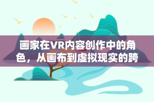 画家在VR内容创作中的角色，从画布到虚拟现实的跨越