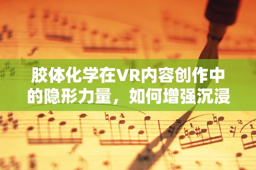 胶体化学在VR内容创作中的隐形力量，如何增强沉浸感？