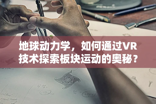 地球动力学，如何通过VR技术探索板块运动的奥秘？