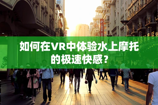 如何在VR中体验水上摩托的极速快感？