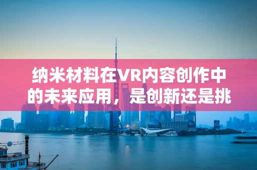 纳米材料在VR内容创作中的未来应用，是创新还是挑战？