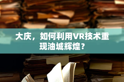 大庆，如何利用VR技术重现油城辉煌？