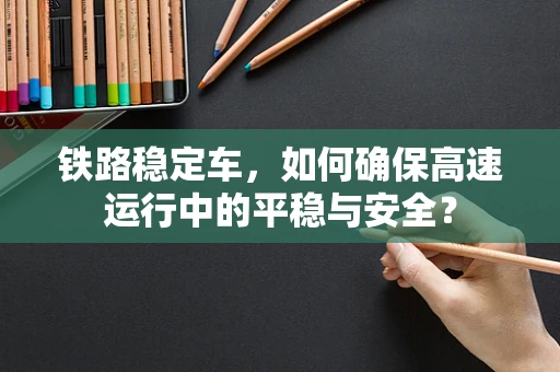 铁路稳定车，如何确保高速运行中的平稳与安全？