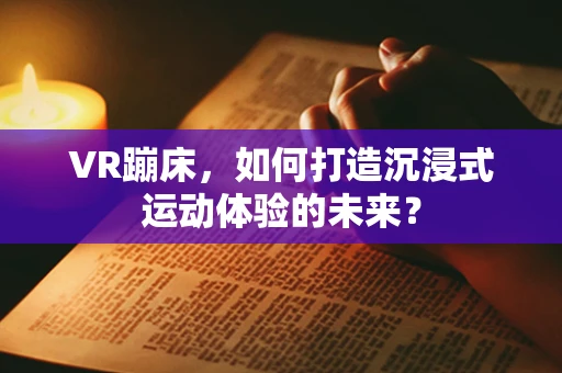 VR蹦床，如何打造沉浸式运动体验的未来？