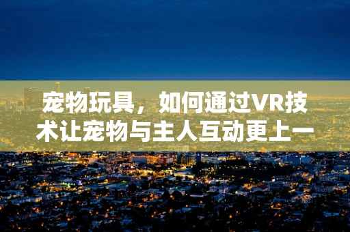 宠物玩具，如何通过VR技术让宠物与主人互动更上一层楼？