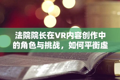 法院院长在VR内容创作中的角色与挑战，如何平衡虚拟与现实的公正？