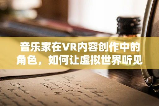音乐家在VR内容创作中的角色，如何让虚拟世界听见心跳？