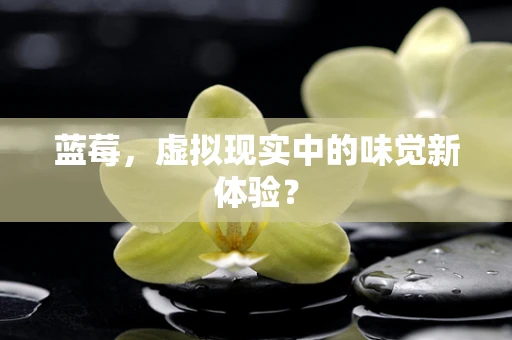 蓝莓，虚拟现实中的味觉新体验？