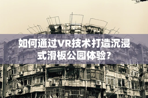 如何通过VR技术打造沉浸式滑板公园体验？