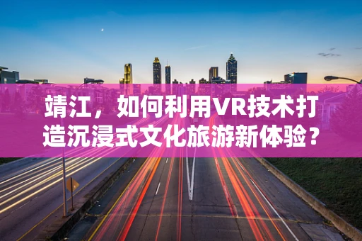 靖江，如何利用VR技术打造沉浸式文化旅游新体验？
