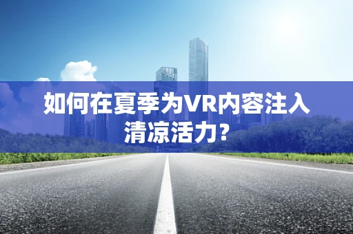 如何在夏季为VR内容注入清凉活力？