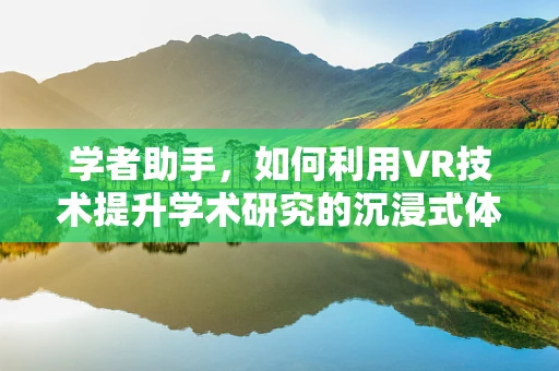 学者助手，如何利用VR技术提升学术研究的沉浸式体验？