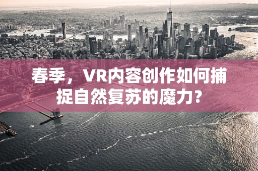 春季，VR内容创作如何捕捉自然复苏的魔力？