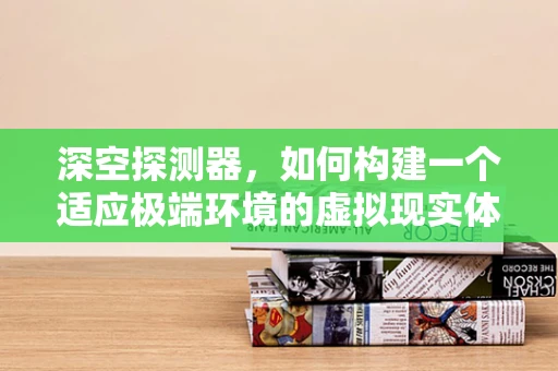 深空探测器，如何构建一个适应极端环境的虚拟现实体验？