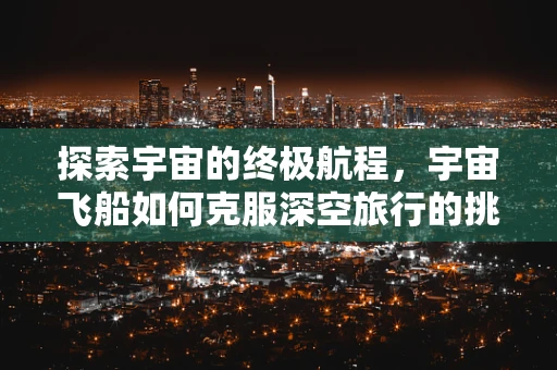 探索宇宙的终极航程，宇宙飞船如何克服深空旅行的挑战？