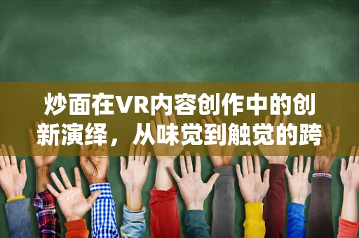 炒面在VR内容创作中的创新演绎，从味觉到触觉的跨界体验