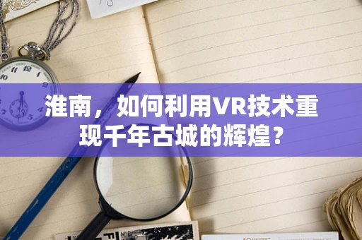 淮南，如何利用VR技术重现千年古城的辉煌？