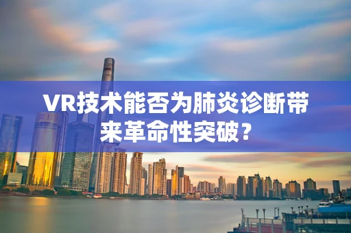 VR技术能否为肺炎诊断带来革命性突破？
