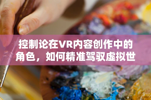控制论在VR内容创作中的角色，如何精准驾驭虚拟世界的‘指挥棒’？