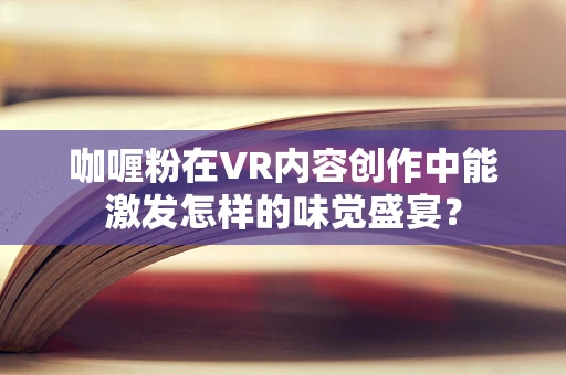 咖喱粉在VR内容创作中能激发怎样的味觉盛宴？