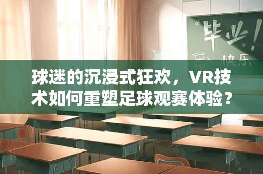 球迷的沉浸式狂欢，VR技术如何重塑足球观赛体验？