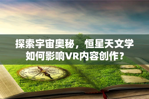 探索宇宙奥秘，恒星天文学如何影响VR内容创作？